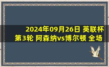 2024年09月26日 英联杯第3轮 阿森纳vs博尔顿 全场录像